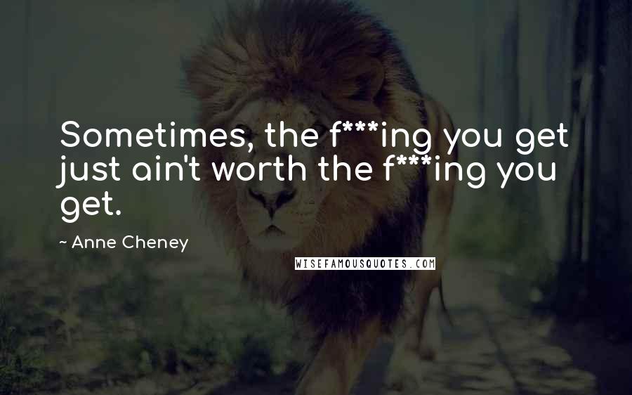 Anne Cheney Quotes: Sometimes, the f***ing you get just ain't worth the f***ing you get.