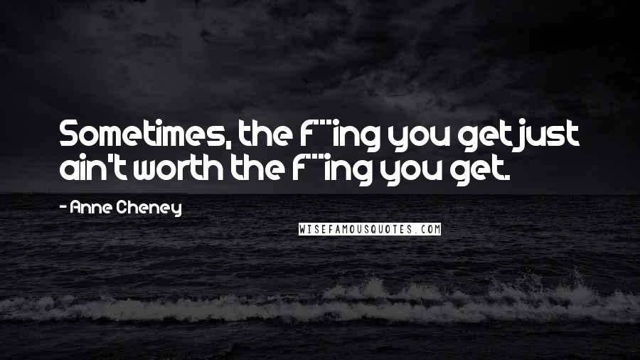 Anne Cheney Quotes: Sometimes, the f***ing you get just ain't worth the f***ing you get.