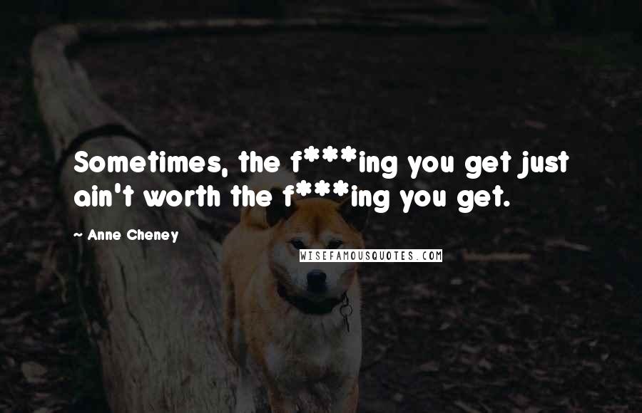 Anne Cheney Quotes: Sometimes, the f***ing you get just ain't worth the f***ing you get.