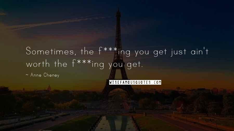 Anne Cheney Quotes: Sometimes, the f***ing you get just ain't worth the f***ing you get.