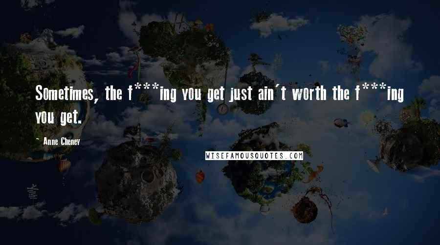 Anne Cheney Quotes: Sometimes, the f***ing you get just ain't worth the f***ing you get.