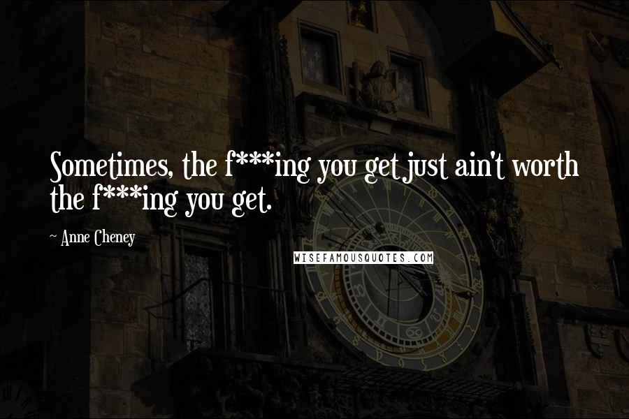 Anne Cheney Quotes: Sometimes, the f***ing you get just ain't worth the f***ing you get.