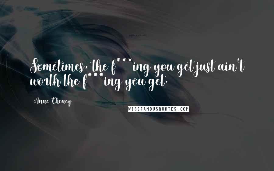 Anne Cheney Quotes: Sometimes, the f***ing you get just ain't worth the f***ing you get.