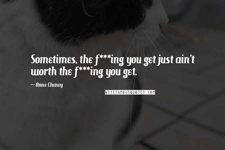 Anne Cheney Quotes: Sometimes, the f***ing you get just ain't worth the f***ing you get.