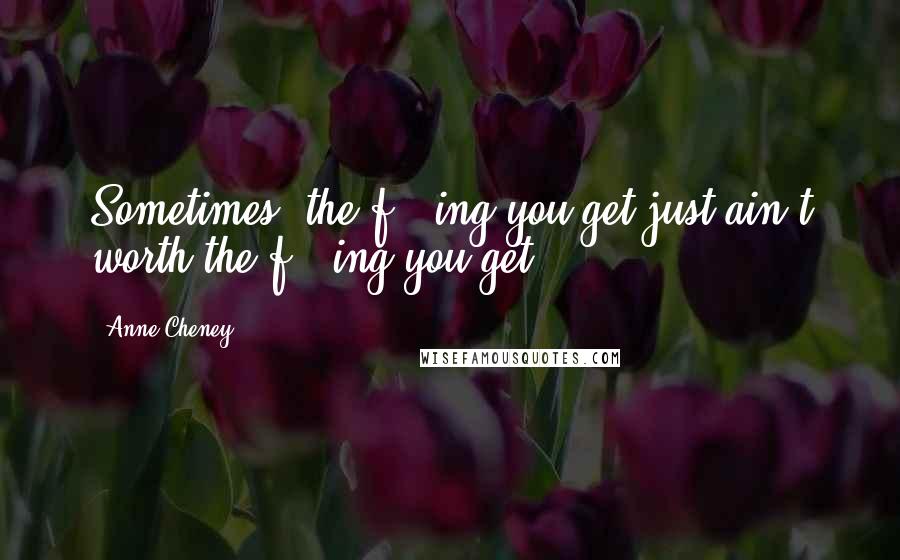 Anne Cheney Quotes: Sometimes, the f***ing you get just ain't worth the f***ing you get.