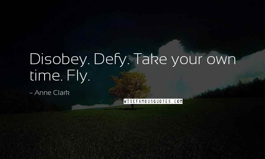 Anne Clark Quotes: Disobey. Defy. Take your own time. Fly.