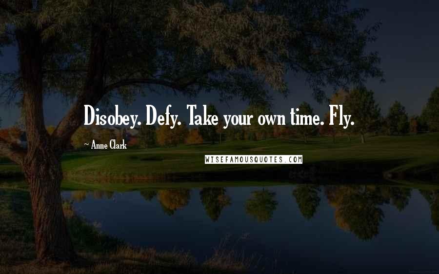 Anne Clark Quotes: Disobey. Defy. Take your own time. Fly.