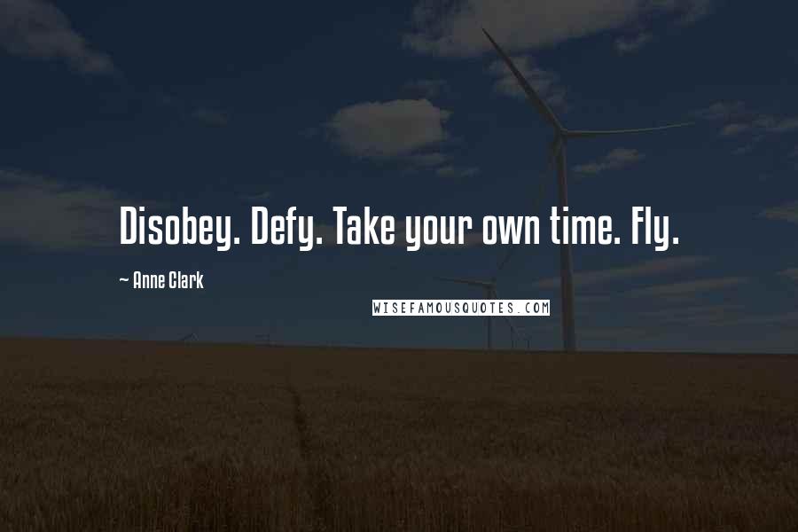 Anne Clark Quotes: Disobey. Defy. Take your own time. Fly.