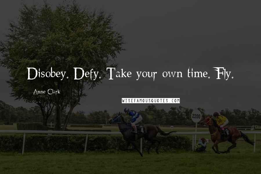 Anne Clark Quotes: Disobey. Defy. Take your own time. Fly.