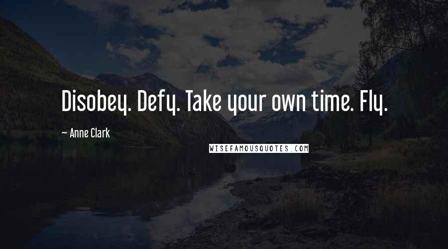 Anne Clark Quotes: Disobey. Defy. Take your own time. Fly.