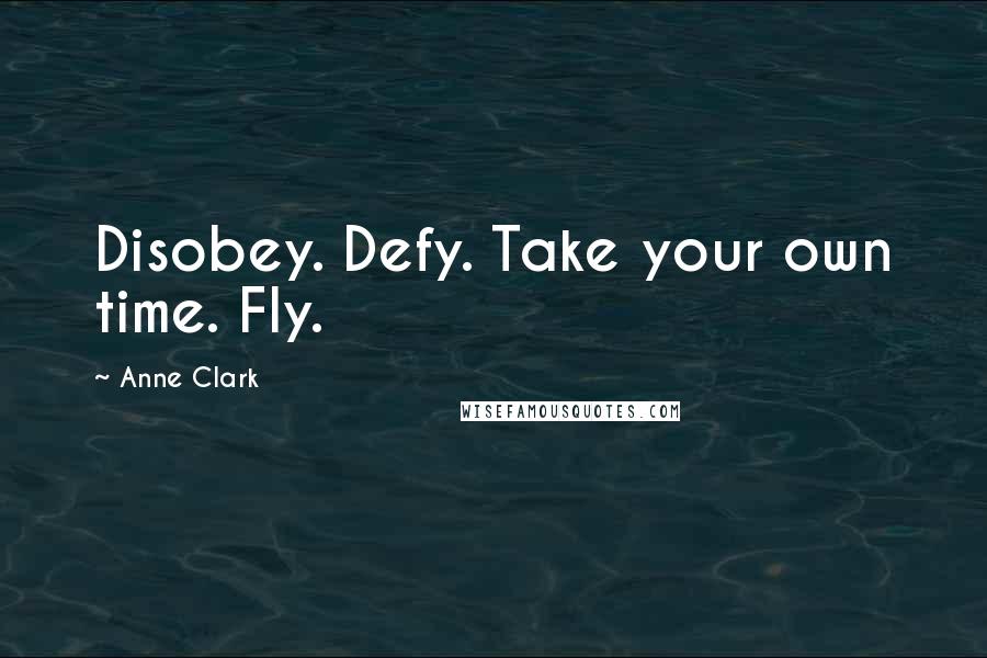 Anne Clark Quotes: Disobey. Defy. Take your own time. Fly.