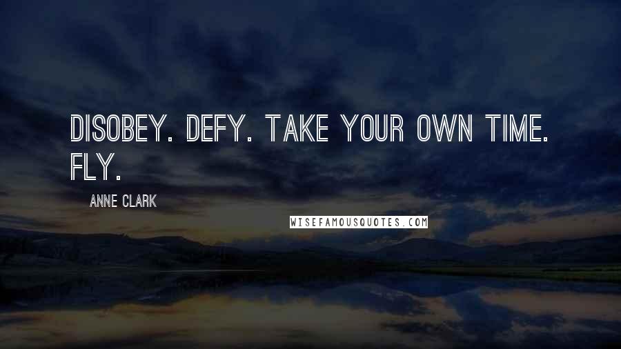 Anne Clark Quotes: Disobey. Defy. Take your own time. Fly.