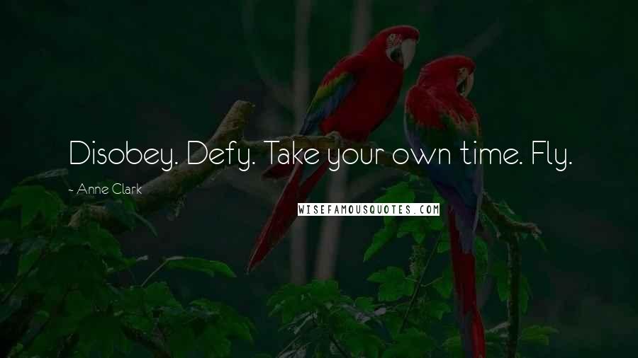 Anne Clark Quotes: Disobey. Defy. Take your own time. Fly.