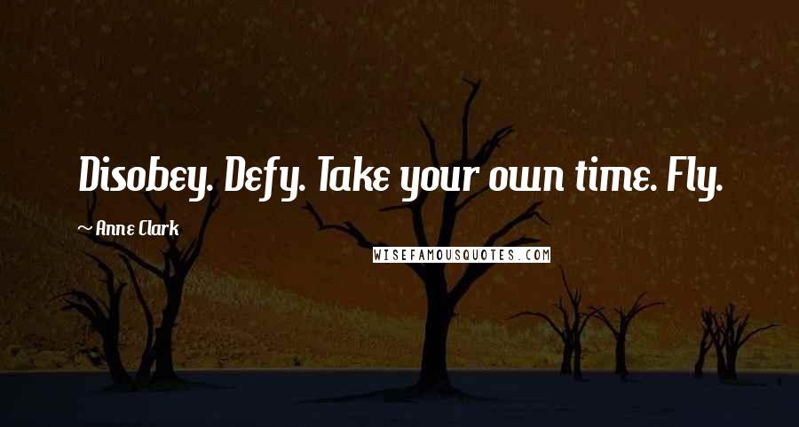 Anne Clark Quotes: Disobey. Defy. Take your own time. Fly.