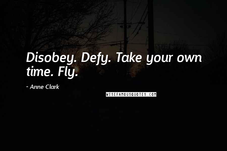 Anne Clark Quotes: Disobey. Defy. Take your own time. Fly.