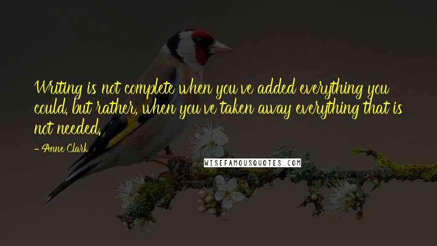 Anne Clark Quotes: Writing is not complete when you've added everything you could, but rather, when you've taken away everything that is not needed.