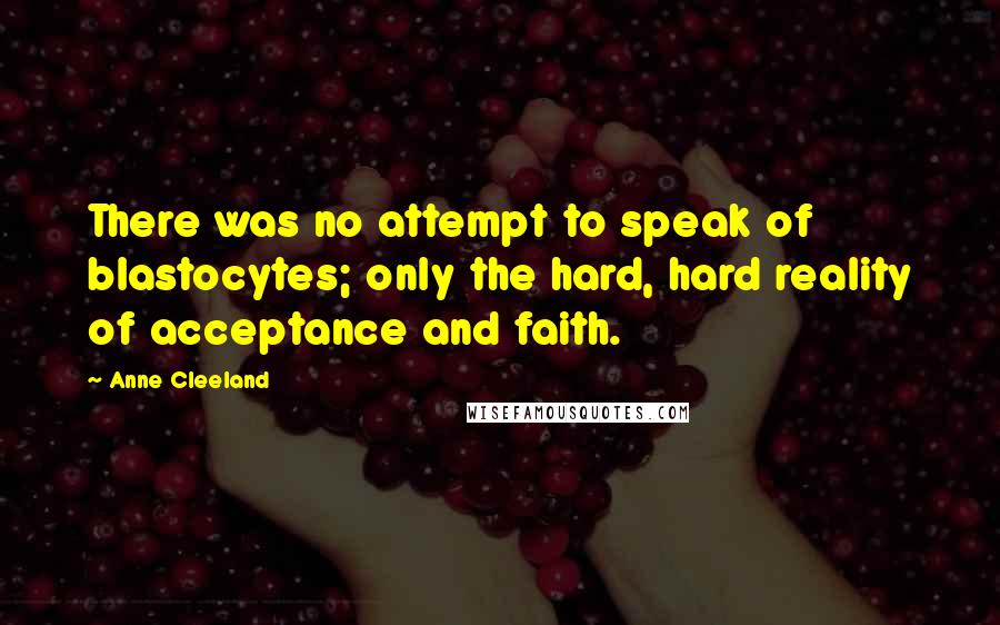 Anne Cleeland Quotes: There was no attempt to speak of blastocytes; only the hard, hard reality of acceptance and faith.