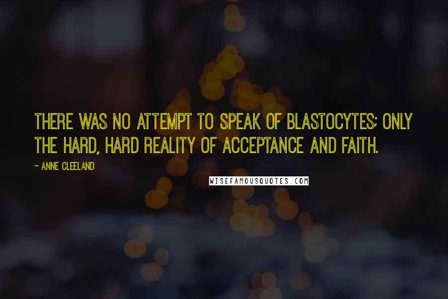 Anne Cleeland Quotes: There was no attempt to speak of blastocytes; only the hard, hard reality of acceptance and faith.