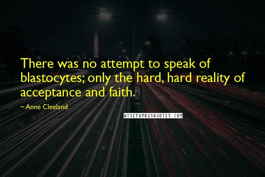 Anne Cleeland Quotes: There was no attempt to speak of blastocytes; only the hard, hard reality of acceptance and faith.