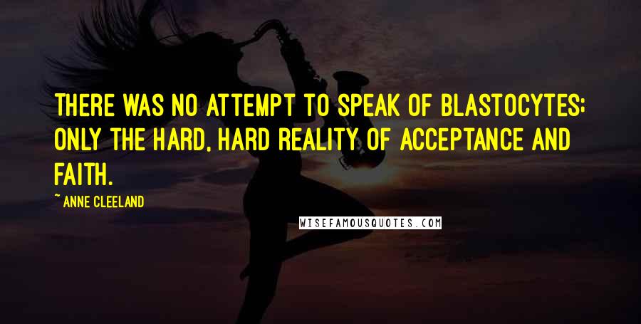 Anne Cleeland Quotes: There was no attempt to speak of blastocytes; only the hard, hard reality of acceptance and faith.