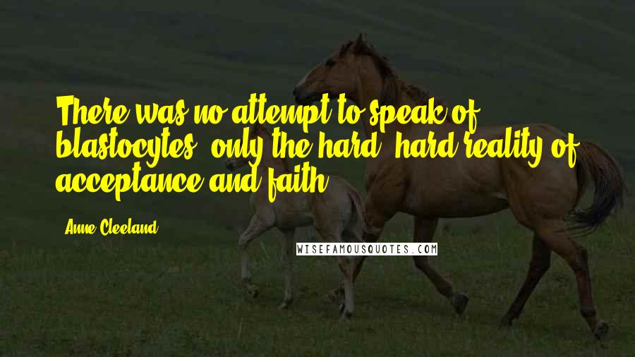 Anne Cleeland Quotes: There was no attempt to speak of blastocytes; only the hard, hard reality of acceptance and faith.