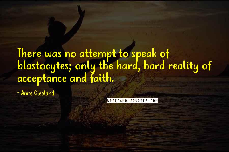 Anne Cleeland Quotes: There was no attempt to speak of blastocytes; only the hard, hard reality of acceptance and faith.