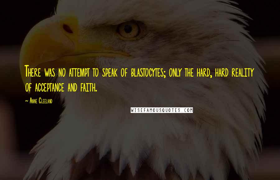 Anne Cleeland Quotes: There was no attempt to speak of blastocytes; only the hard, hard reality of acceptance and faith.