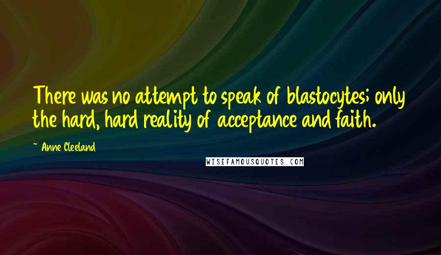 Anne Cleeland Quotes: There was no attempt to speak of blastocytes; only the hard, hard reality of acceptance and faith.