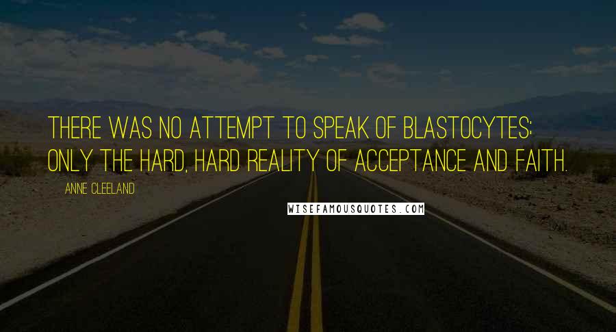 Anne Cleeland Quotes: There was no attempt to speak of blastocytes; only the hard, hard reality of acceptance and faith.