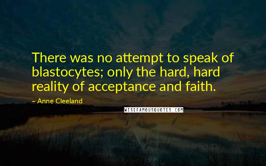 Anne Cleeland Quotes: There was no attempt to speak of blastocytes; only the hard, hard reality of acceptance and faith.