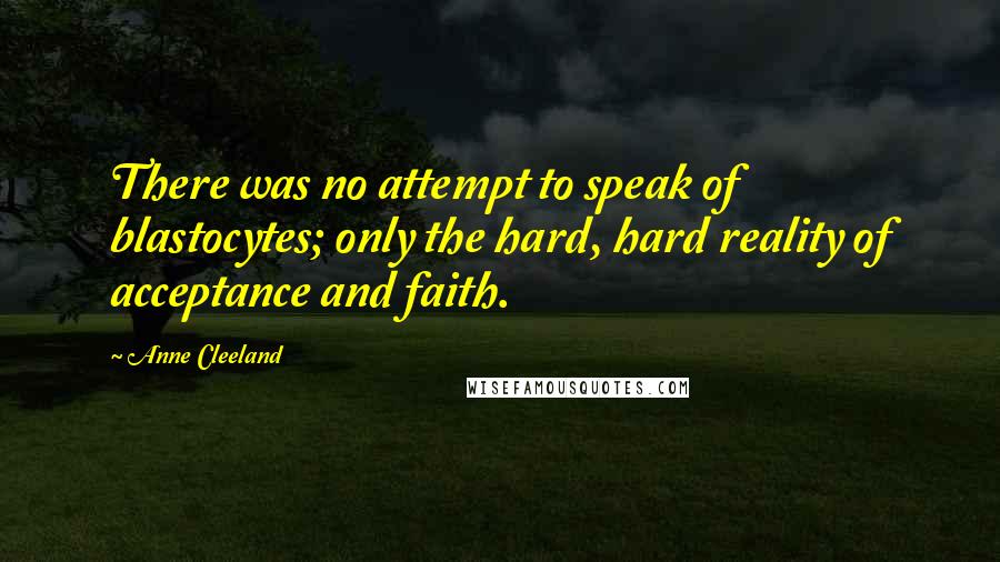 Anne Cleeland Quotes: There was no attempt to speak of blastocytes; only the hard, hard reality of acceptance and faith.