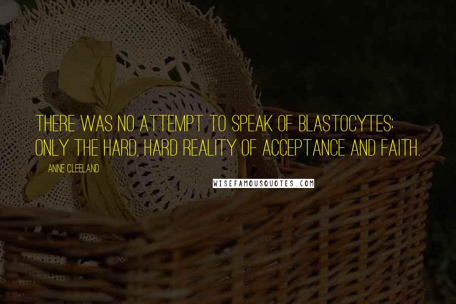 Anne Cleeland Quotes: There was no attempt to speak of blastocytes; only the hard, hard reality of acceptance and faith.