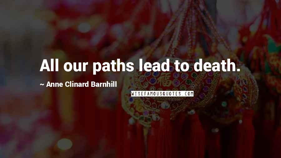 Anne Clinard Barnhill Quotes: All our paths lead to death.