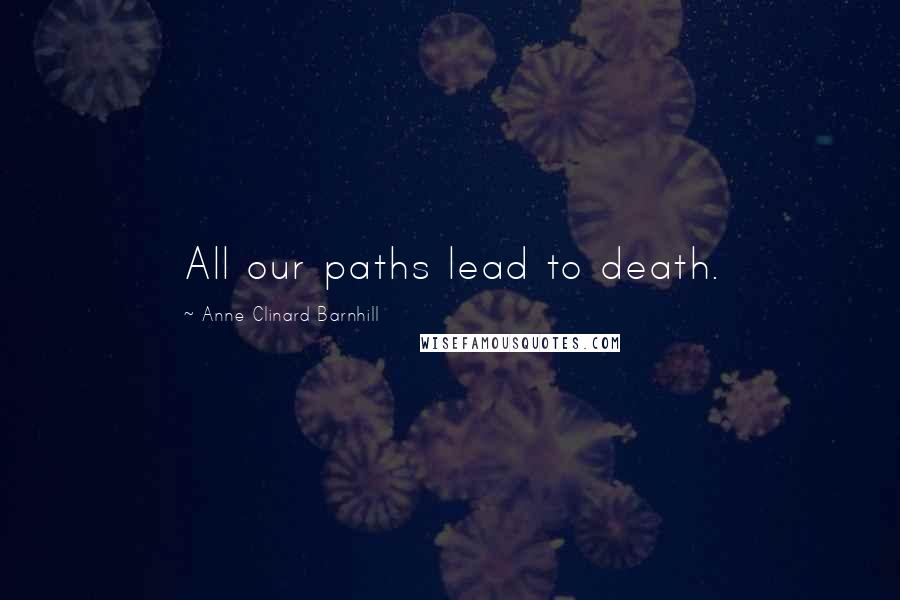 Anne Clinard Barnhill Quotes: All our paths lead to death.