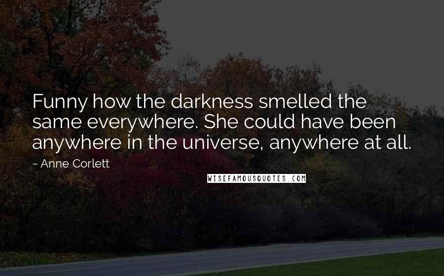 Anne Corlett Quotes: Funny how the darkness smelled the same everywhere. She could have been anywhere in the universe, anywhere at all.