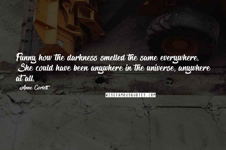 Anne Corlett Quotes: Funny how the darkness smelled the same everywhere. She could have been anywhere in the universe, anywhere at all.