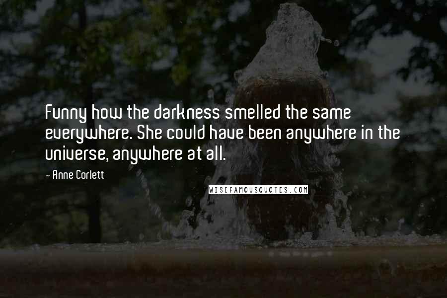 Anne Corlett Quotes: Funny how the darkness smelled the same everywhere. She could have been anywhere in the universe, anywhere at all.