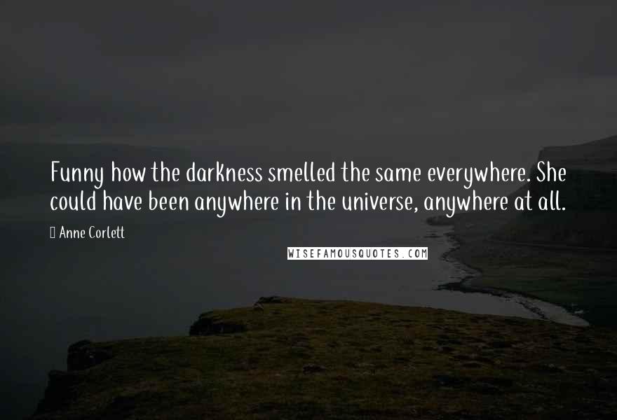 Anne Corlett Quotes: Funny how the darkness smelled the same everywhere. She could have been anywhere in the universe, anywhere at all.