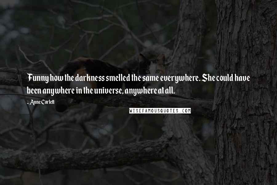 Anne Corlett Quotes: Funny how the darkness smelled the same everywhere. She could have been anywhere in the universe, anywhere at all.