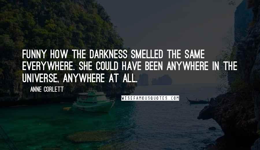 Anne Corlett Quotes: Funny how the darkness smelled the same everywhere. She could have been anywhere in the universe, anywhere at all.