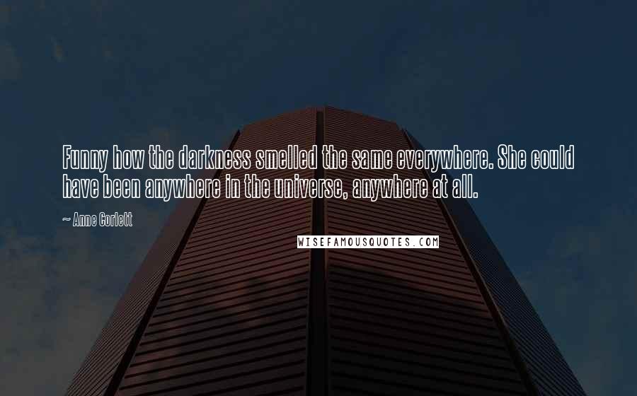 Anne Corlett Quotes: Funny how the darkness smelled the same everywhere. She could have been anywhere in the universe, anywhere at all.