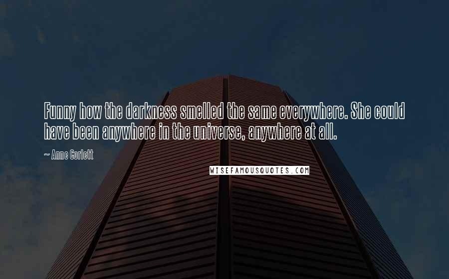 Anne Corlett Quotes: Funny how the darkness smelled the same everywhere. She could have been anywhere in the universe, anywhere at all.