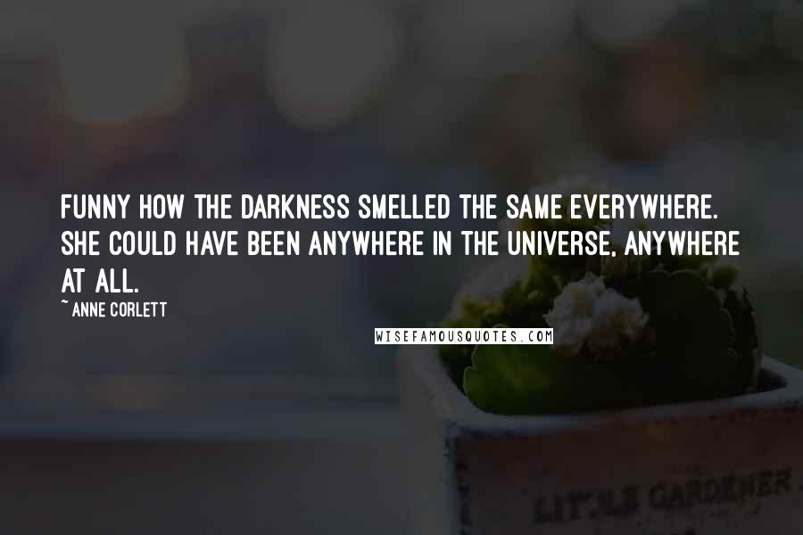 Anne Corlett Quotes: Funny how the darkness smelled the same everywhere. She could have been anywhere in the universe, anywhere at all.