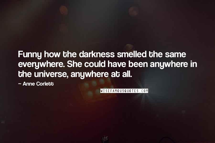 Anne Corlett Quotes: Funny how the darkness smelled the same everywhere. She could have been anywhere in the universe, anywhere at all.