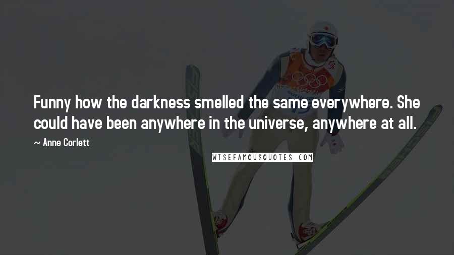 Anne Corlett Quotes: Funny how the darkness smelled the same everywhere. She could have been anywhere in the universe, anywhere at all.