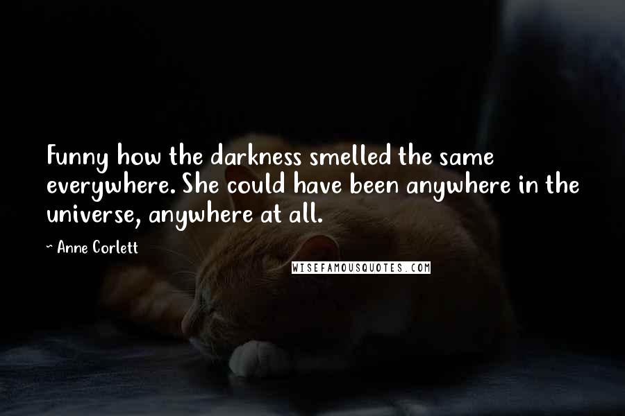 Anne Corlett Quotes: Funny how the darkness smelled the same everywhere. She could have been anywhere in the universe, anywhere at all.