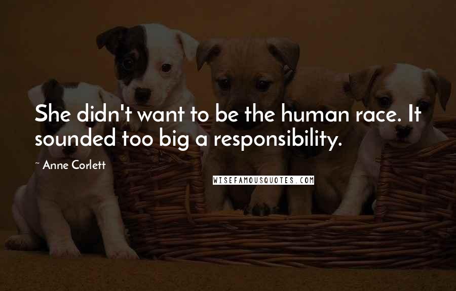 Anne Corlett Quotes: She didn't want to be the human race. It sounded too big a responsibility.