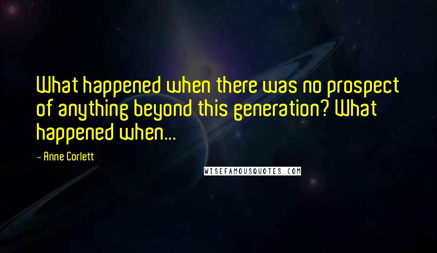 Anne Corlett Quotes: What happened when there was no prospect of anything beyond this generation? What happened when...