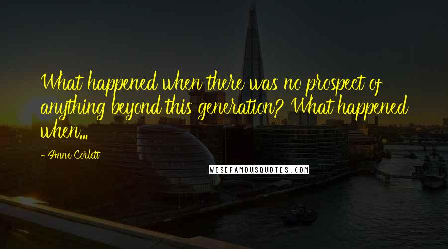 Anne Corlett Quotes: What happened when there was no prospect of anything beyond this generation? What happened when...