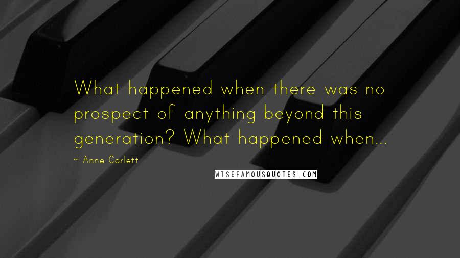 Anne Corlett Quotes: What happened when there was no prospect of anything beyond this generation? What happened when...